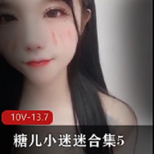 绝版13.7G糖儿小迷迷510V合集实战精选
